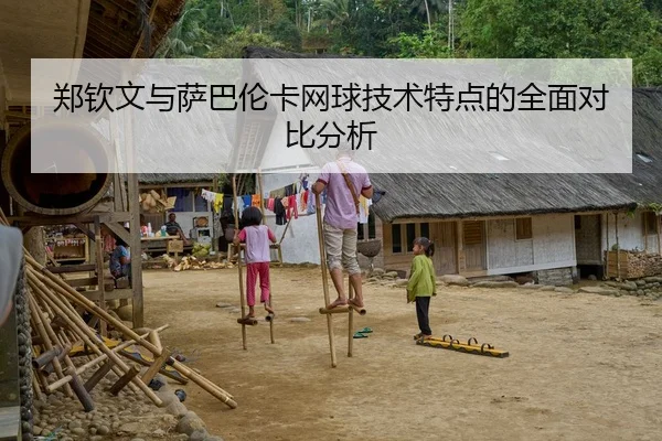 郑钦文与萨巴伦卡网球技术特点的全面对比分析